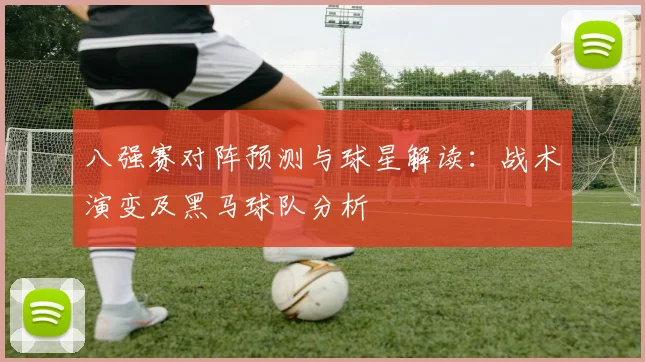 八强赛对阵预测与球星解读:战术演变及黑马球队分析
